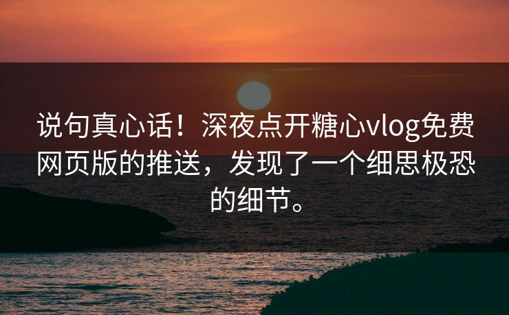 说句真心话！深夜点开糖心vlog免费网页版的推送，发现了一个细思极恐的细节。