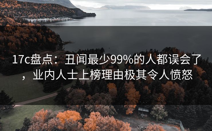 17c盘点：丑闻最少99%的人都误会了，业内人士上榜理由极其令人愤怒