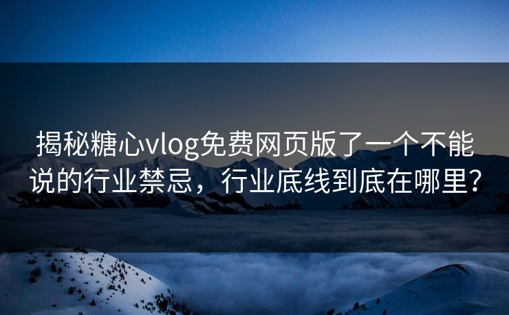 揭秘糖心vlog免费网页版了一个不能说的行业禁忌，行业底线到底在哪里？