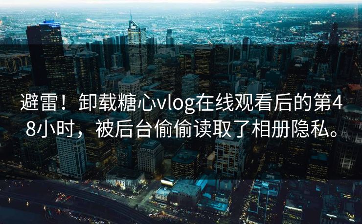 避雷！卸载糖心vlog在线观看后的第48小时，被后台偷偷读取了相册隐私。