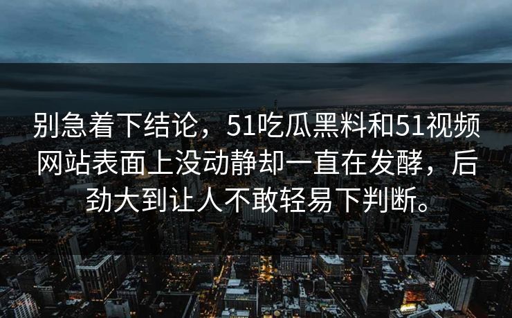 别急着下结论，51吃瓜黑料和51视频网站表面上没动静却一直在发酵，后劲大到让人不敢轻易下判断。