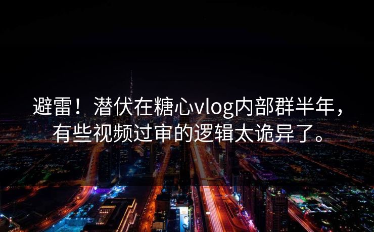 避雷！潜伏在糖心vlog内部群半年，有些视频过审的逻辑太诡异了。