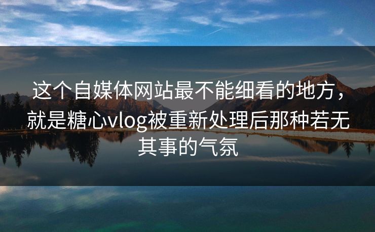 这个自媒体网站最不能细看的地方，就是糖心vlog被重新处理后那种若无其事的气氛