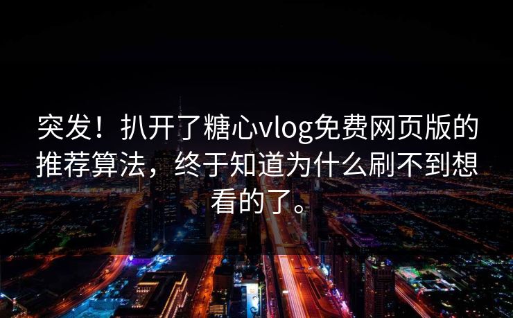突发！扒开了糖心vlog免费网页版的推荐算法，终于知道为什么刷不到想看的了。