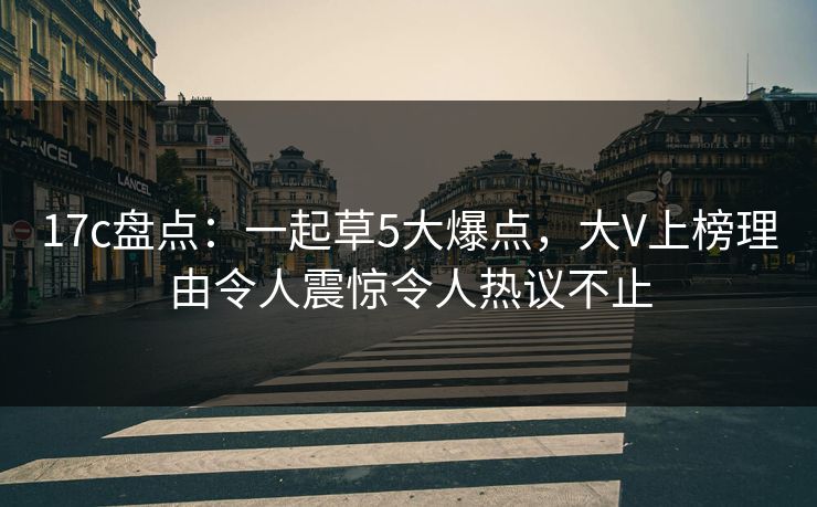 17c盘点：一起草5大爆点，大V上榜理由令人震惊令人热议不止