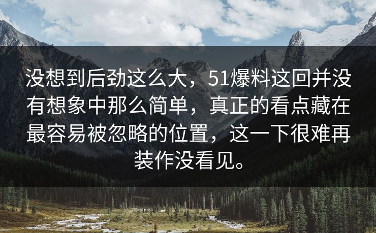 没想到后劲这么大，51爆料这回并没有想象中那么简单，真正的看点藏在最容易被忽略的位置，这一下很难再装作没看见。