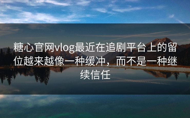 糖心官网vlog最近在追剧平台上的留位越来越像一种缓冲，而不是一种继续信任