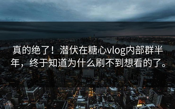 真的绝了！潜伏在糖心vlog内部群半年，终于知道为什么刷不到想看的了。