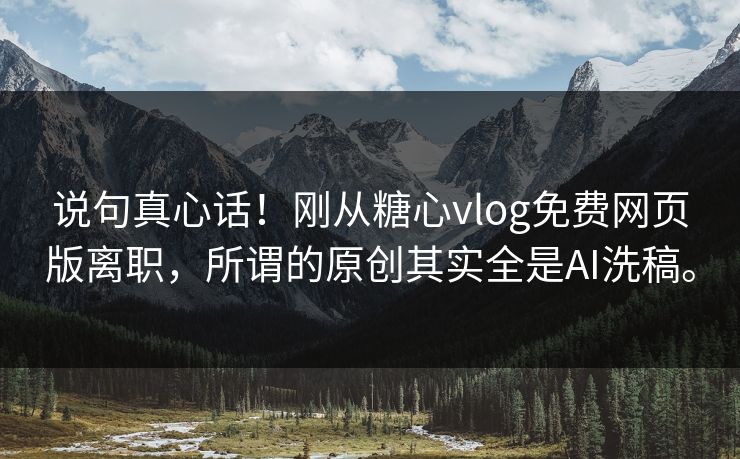 说句真心话！刚从糖心vlog免费网页版离职，所谓的原创其实全是AI洗稿。