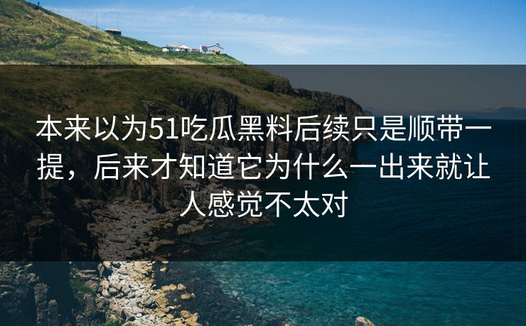 本来以为51吃瓜黑料后续只是顺带一提，后来才知道它为什么一出来就让人感觉不太对