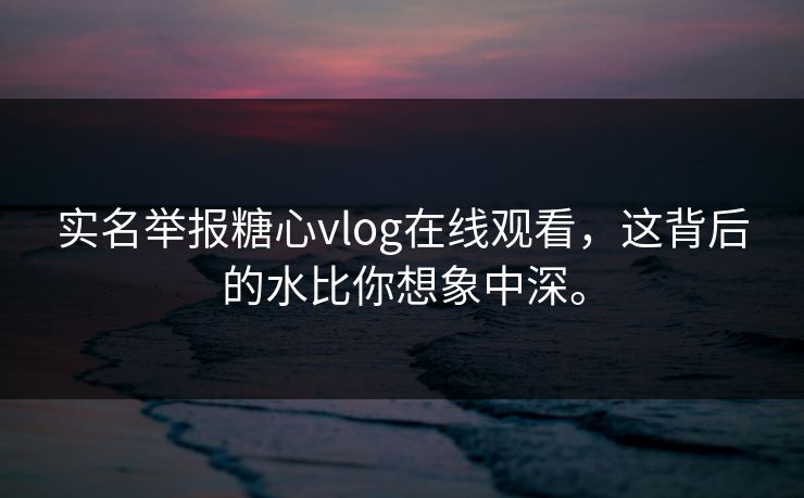 实名举报糖心vlog在线观看，这背后的水比你想象中深。