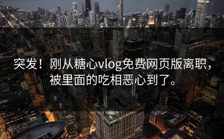 突发！刚从糖心vlog免费网页版离职，被里面的吃相恶心到了。
