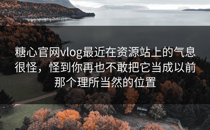 糖心官网vlog最近在资源站上的气息很怪，怪到你再也不敢把它当成以前那个理所当然的位置