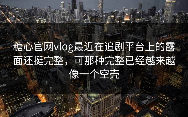 糖心官网vlog最近在追剧平台上的露面还挺完整，可那种完整已经越来越像一个空壳
