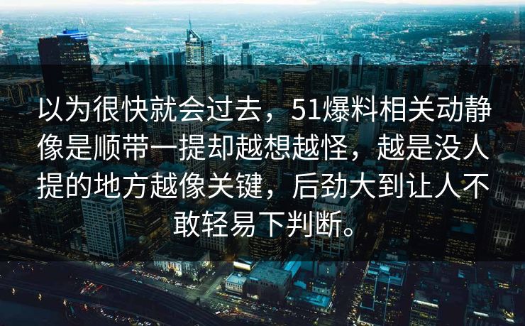 以为很快就会过去，51爆料相关动静像是顺带一提却越想越怪，越是没人提的地方越像关键，后劲大到让人不敢轻易下判断。