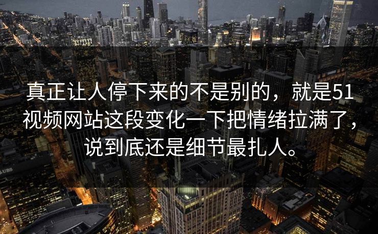 真正让人停下来的不是别的，就是51视频网站这段变化一下把情绪拉满了，说到底还是细节最扎人。