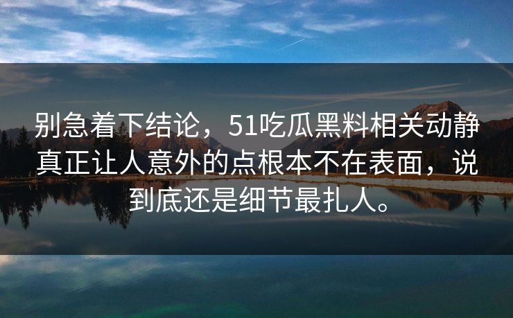 别急着下结论，51吃瓜黑料相关动静真正让人意外的点根本不在表面，说到底还是细节最扎人。