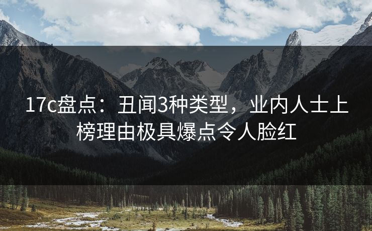 17c盘点：丑闻3种类型，业内人士上榜理由极具爆点令人脸红