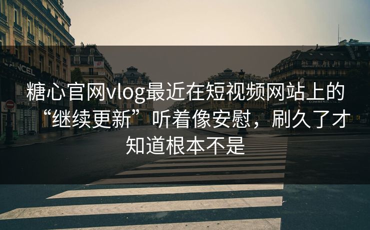 糖心官网vlog最近在短视频网站上的“继续更新”听着像安慰，刷久了才知道根本不是