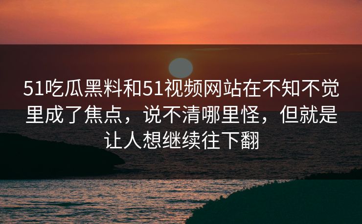 51吃瓜黑料和51视频网站在不知不觉里成了焦点，说不清哪里怪，但就是让人想继续往下翻