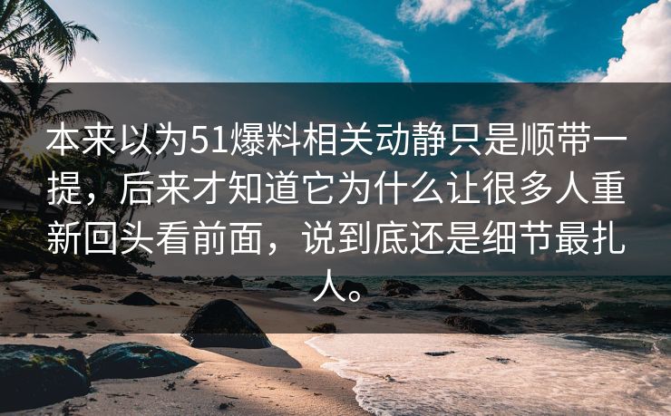 本来以为51爆料相关动静只是顺带一提，后来才知道它为什么让很多人重新回头看前面，说到底还是细节最扎人。