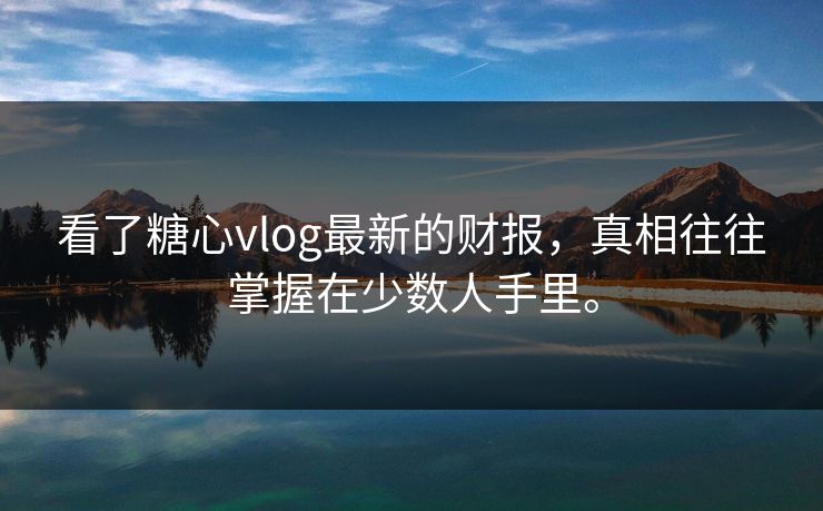 看了糖心vlog最新的财报，真相往往掌握在少数人手里。