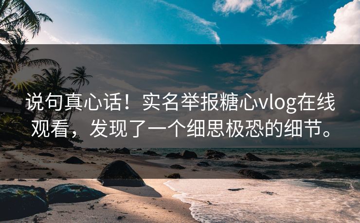 说句真心话！实名举报糖心vlog在线观看，发现了一个细思极恐的细节。