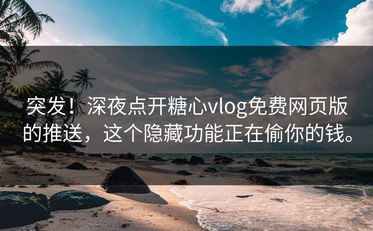 突发！深夜点开糖心vlog免费网页版的推送，这个隐藏功能正在偷你的钱。