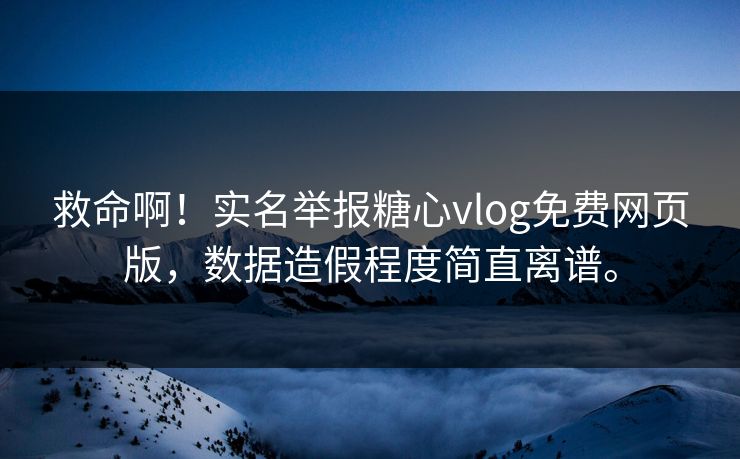 救命啊！实名举报糖心vlog免费网页版，数据造假程度简直离谱。