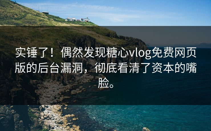 实锤了！偶然发现糖心vlog免费网页版的后台漏洞，彻底看清了资本的嘴脸。