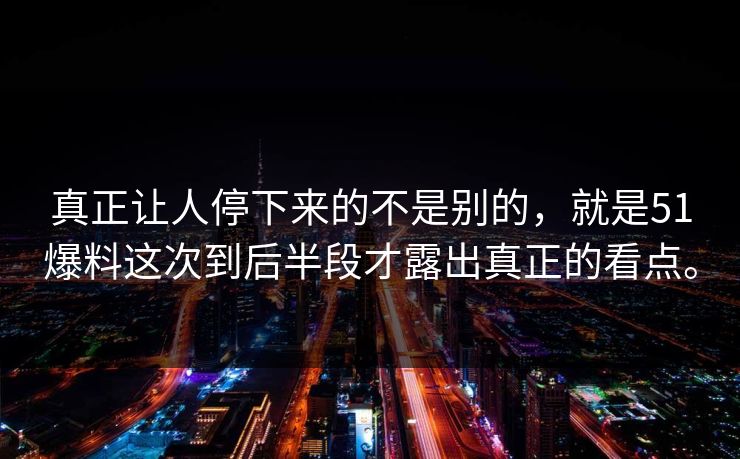 真正让人停下来的不是别的，就是51爆料这次到后半段才露出真正的看点。