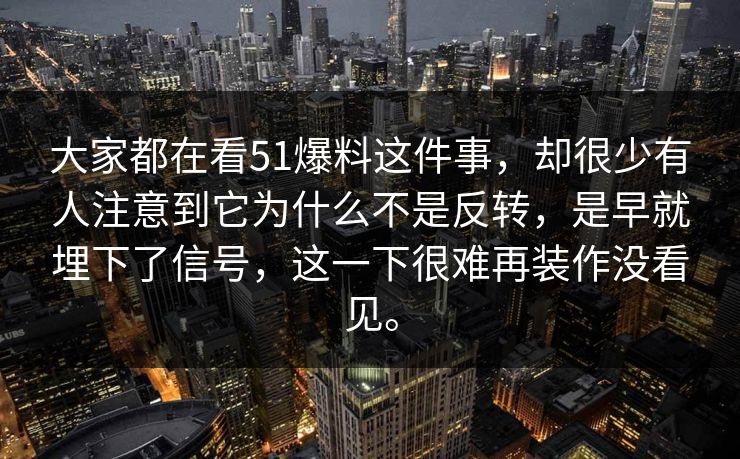 大家都在看51爆料这件事，却很少有人注意到它为什么不是反转，是早就埋下了信号，这一下很难再装作没看见。
