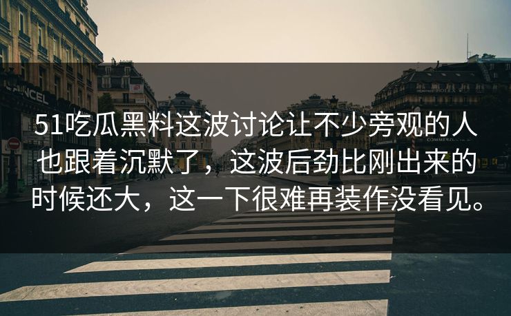 51吃瓜黑料这波讨论让不少旁观的人也跟着沉默了，这波后劲比刚出来的时候还大，这一下很难再装作没看见。