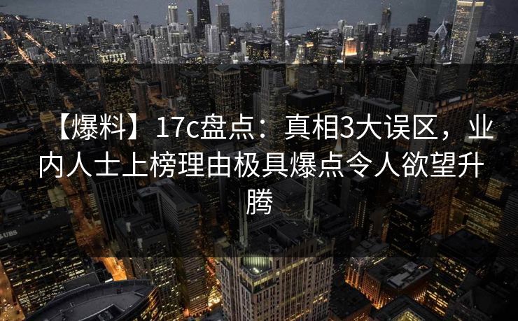 【爆料】17c盘点：真相3大误区，业内人士上榜理由极具爆点令人欲望升腾