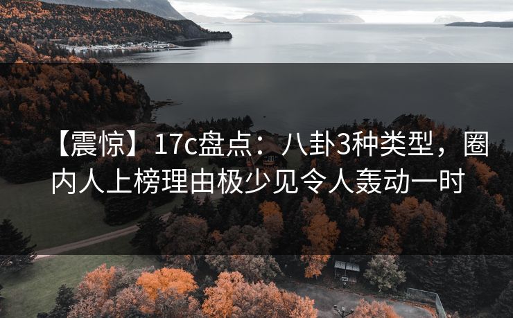 【震惊】17c盘点：八卦3种类型，圈内人上榜理由极少见令人轰动一时