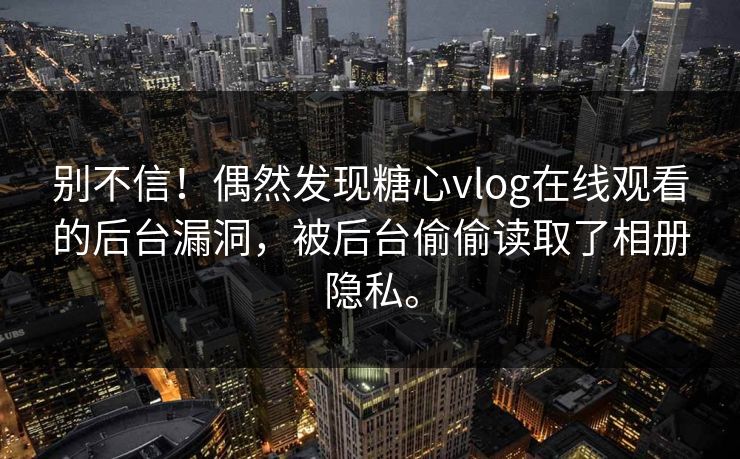 别不信！偶然发现糖心vlog在线观看的后台漏洞，被后台偷偷读取了相册隐私。