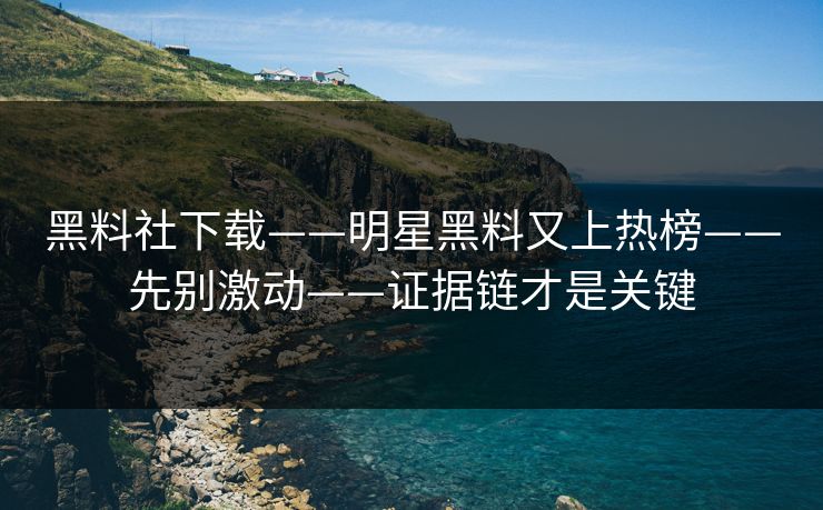 黑料社下载——明星黑料又上热榜——先别激动——证据链才是关键