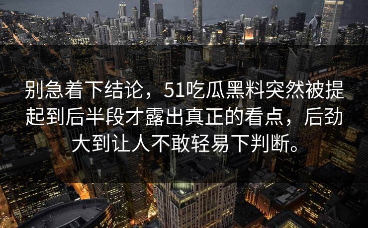 别急着下结论，51吃瓜黑料突然被提起到后半段才露出真正的看点，后劲大到让人不敢轻易下判断。