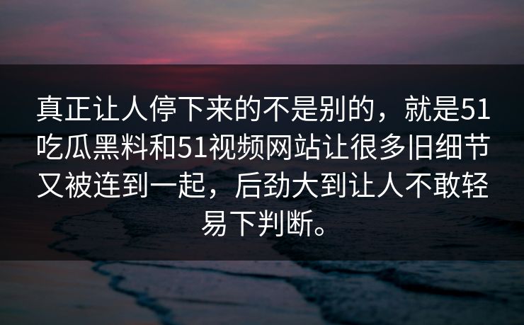 真正让人停下来的不是别的，就是51吃瓜黑料和51视频网站让很多旧细节又被连到一起，后劲大到让人不敢轻易下判断。