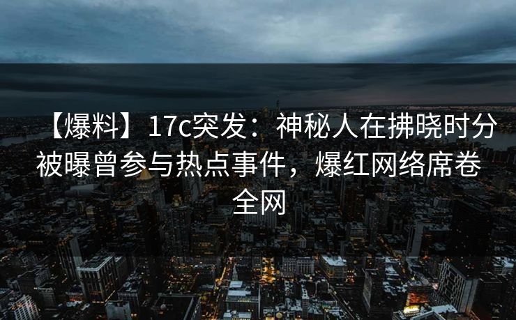 【爆料】17c突发：神秘人在拂晓时分被曝曾参与热点事件，爆红网络席卷全网