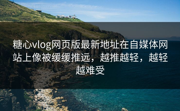 糖心vlog网页版最新地址在自媒体网站上像被缓缓推远，越推越轻，越轻越难受