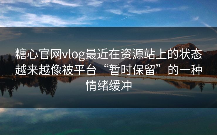糖心官网vlog最近在资源站上的状态越来越像被平台“暂时保留”的一种情绪缓冲