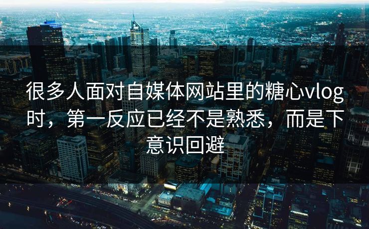 很多人面对自媒体网站里的糖心vlog时，第一反应已经不是熟悉，而是下意识回避