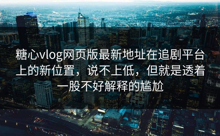糖心vlog网页版最新地址在追剧平台上的新位置，说不上低，但就是透着一股不好解释的尴尬