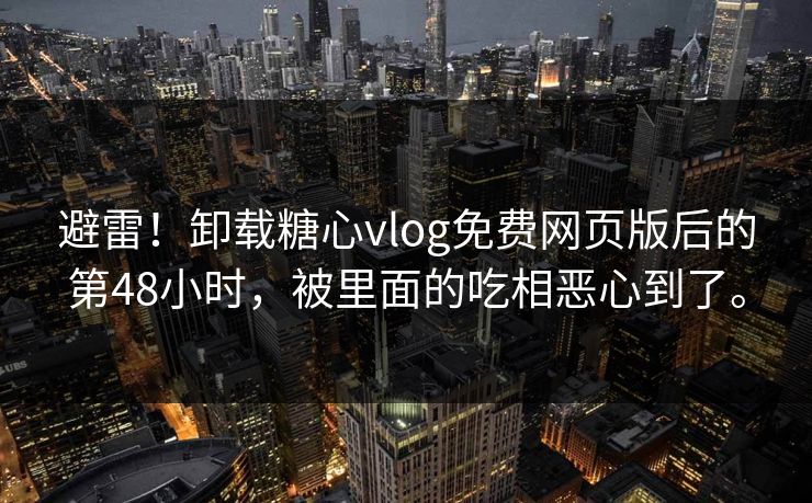 避雷！卸载糖心vlog免费网页版后的第48小时，被里面的吃相恶心到了。