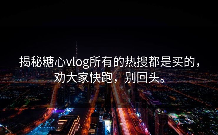 揭秘糖心vlog所有的热搜都是买的，劝大家快跑，别回头。