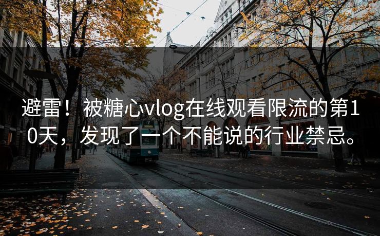 避雷！被糖心vlog在线观看限流的第10天，发现了一个不能说的行业禁忌。