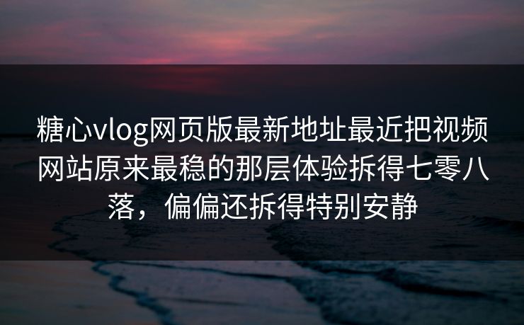 糖心vlog网页版最新地址最近把视频网站原来最稳的那层体验拆得七零八落，偏偏还拆得特别安静