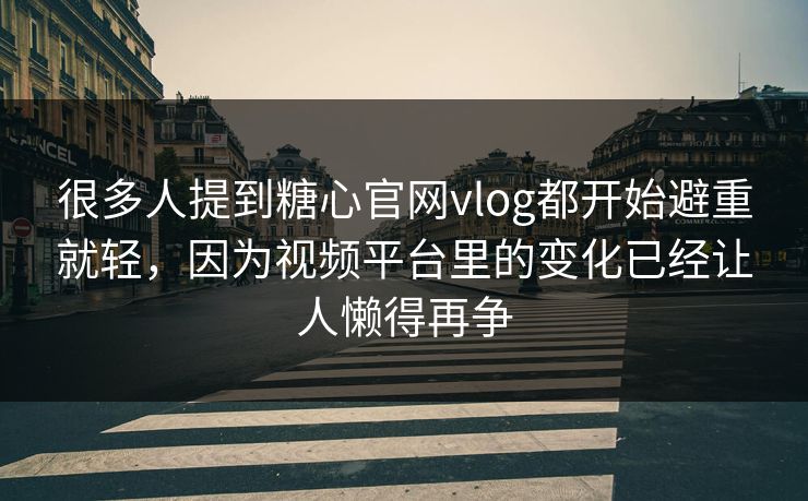 很多人提到糖心官网vlog都开始避重就轻，因为视频平台里的变化已经让人懒得再争
