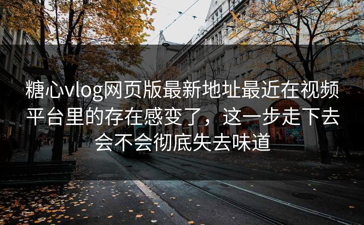 糖心vlog网页版最新地址最近在视频平台里的存在感变了，这一步走下去会不会彻底失去味道